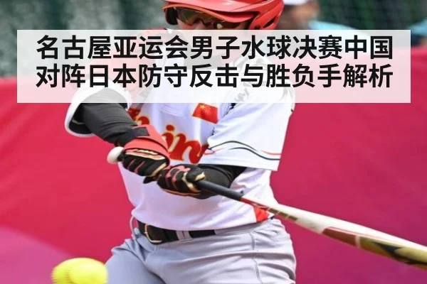 名古屋亚运会男子水球决赛中国对阵日本防守反击与胜负手解析