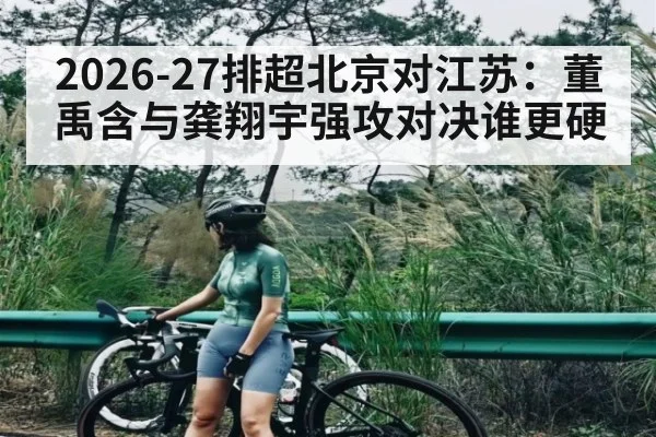 2026-27排超北京对江苏:董禹含与龚翔宇强攻对决谁更硬