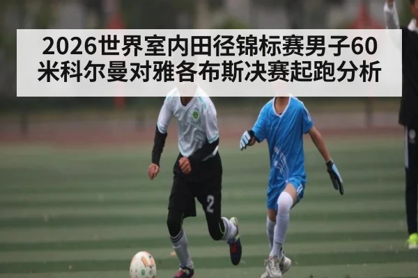 2026世界室内田径锦标赛男子60米科尔曼对雅各布斯决赛起跑分析