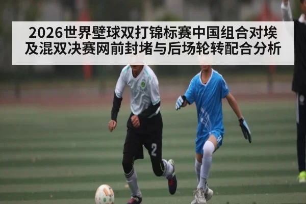 2026世界壁球双打锦标赛中国组合对埃及混双决赛网前封堵与后场轮转配合分析