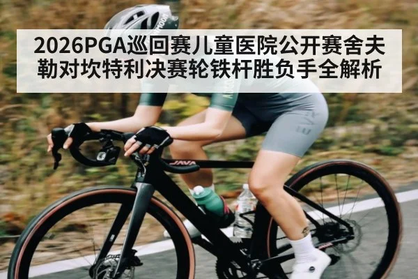 2026PGA巡回赛儿童医院公开赛舍夫勒对坎特利决赛轮铁杆胜负手全解析